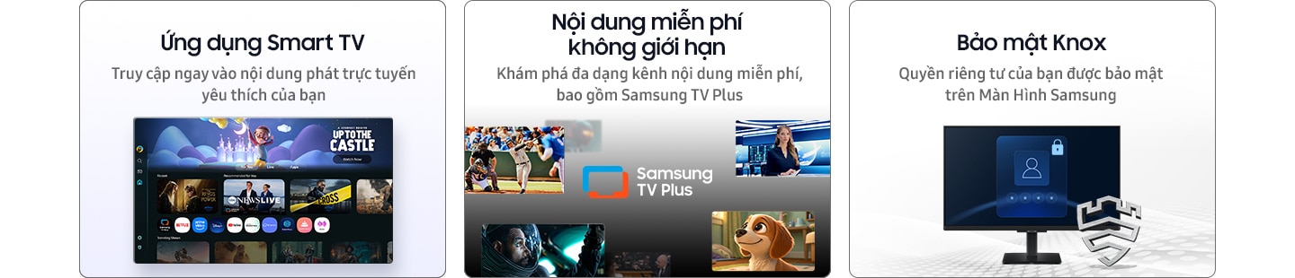 Ứng dụng Smart TV. Truy cập tức thì vào nội dung phát trực tuyến yêu thích. Nội dung miễn phí vô tận. Khám phá nhiều kênh miễn phí, bao gồm Samsung TV Plus. Bảo mật Knox. Quyền riêng tư của bạn. An toàn trên Màn hình Samsung.
